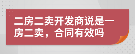 二房二賣開發(fā)商說是一房二賣，合同有效嗎