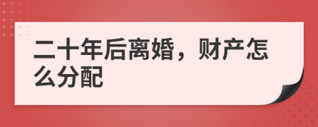 二十年后離婚，財產(chǎn)怎么分配