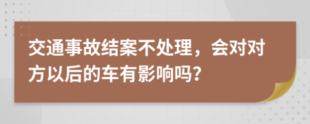 交通事故結(jié)案不處理，會(huì)對(duì)對(duì)方以后的車有影響嗎？