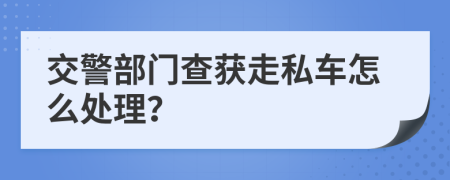 交警部門查獲走私車怎么處理？