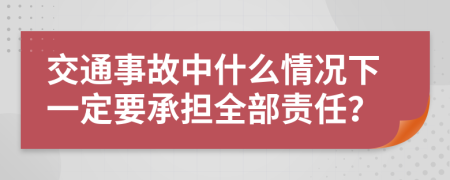 交通事故中什么情況下一定要承擔(dān)全部責(zé)任？