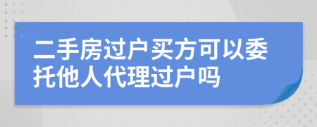 二手房過戶買方可以委托他人代理過戶嗎