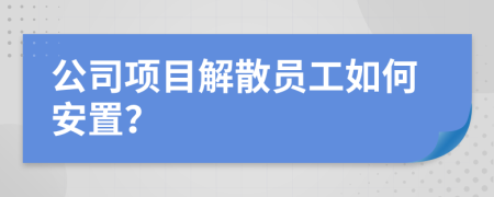 公司項(xiàng)目解散員工如何安置？