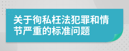 關(guān)于徇私枉法犯罪和情節(jié)嚴重的標準問題
