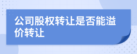 公司股權(quán)轉(zhuǎn)讓是否能溢價轉(zhuǎn)讓