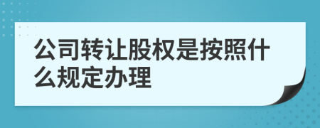 公司轉(zhuǎn)讓股權(quán)是按照什么規(guī)定辦理