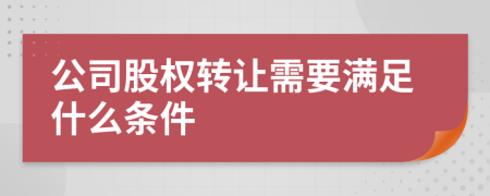 公司股權(quán)轉(zhuǎn)讓需要滿足什么條件