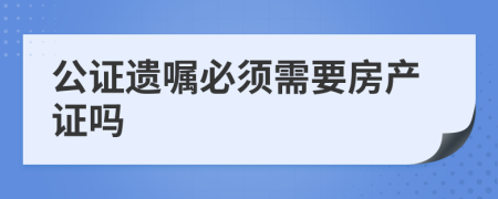 公證遺囑必須需要房產(chǎn)證嗎