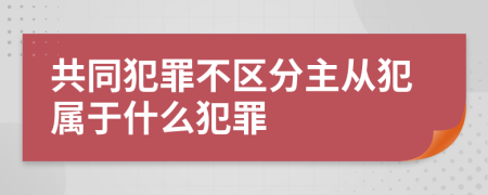 共同犯罪不區(qū)分主從犯屬于什么犯罪