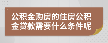 公積金購房的住房公積金貸款需要什么條件呢