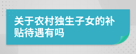 關(guān)于農(nóng)村獨(dú)生子女的補(bǔ)貼待遇有嗎