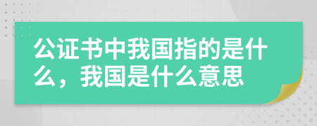 公證書中我國指的是什么，我國是什么意思