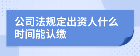 公司法規(guī)定出資人什么時(shí)間能認(rèn)繳