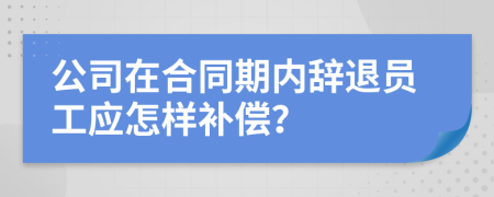 公司在合同期內(nèi)辭退員工應(yīng)怎樣補(bǔ)償？