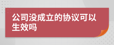 公司沒成立的協(xié)議可以生效嗎