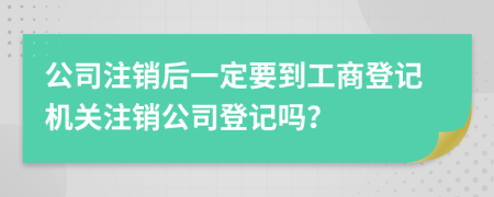 公司注銷后一定要到工商登記機關注銷公司登記嗎？