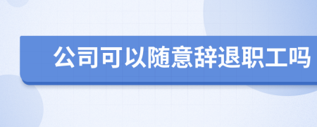 公司可以隨意辭退職工嗎