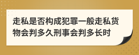 走私是否構(gòu)成犯罪一般走私貨物會判多久刑事會判多長時