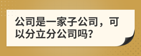 公司是一家子公司，可以分立分公司嗎？