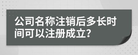 公司名稱注銷后多長時間可以注冊成立？
