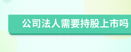 公司法人需要持股上市嗎