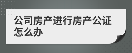 公司房產(chǎn)進行房產(chǎn)公證怎么辦