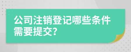 公司注銷登記哪些條件需要提交？