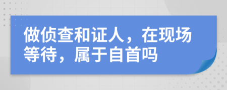做偵查和證人，在現(xiàn)場等待，屬于自首嗎