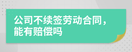 公司不續(xù)簽勞動合同，能有賠償嗎