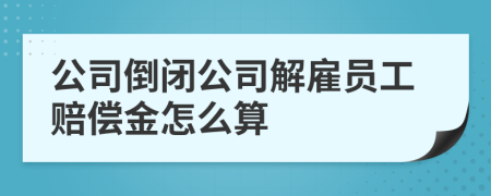 公司倒閉公司解雇員工賠償金怎么算