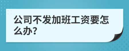 公司不發(fā)加班工資要怎么辦？