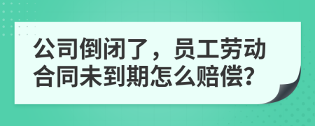 公司倒閉了，員工勞動合同未到期怎么賠償？