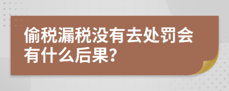 偷稅漏稅沒(méi)有去處罰會(huì)有什么后果？