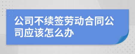 公司不續(xù)簽勞動合同公司應該怎么辦