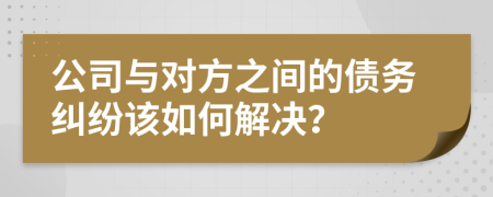 公司與對方之間的債務(wù)糾紛該如何解決？
