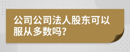 公司公司法人股東可以服從多數(shù)嗎？
