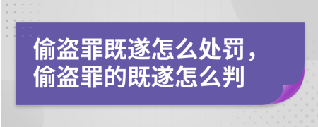 偷盜罪既遂怎么處罰，偷盜罪的既遂怎么判