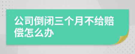 公司倒閉三個月不給賠償怎么辦
