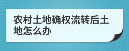 農(nóng)村土地確權(quán)流轉(zhuǎn)后土地怎么辦