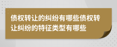 債權(quán)轉(zhuǎn)讓的糾紛有哪些債權(quán)轉(zhuǎn)讓糾紛的特征類型有哪些