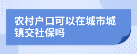 農(nóng)村戶口可以在城市城鎮(zhèn)交社保嗎