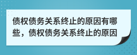 債權(quán)債務(wù)關(guān)系終止的原因有哪些，債權(quán)債務(wù)關(guān)系終止的原因