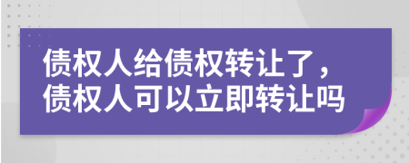 債權(quán)人給債權(quán)轉(zhuǎn)讓了，債權(quán)人可以立即轉(zhuǎn)讓嗎