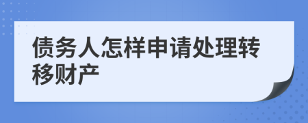 債務(wù)人怎樣申請(qǐng)?zhí)幚磙D(zhuǎn)移財(cái)產(chǎn)