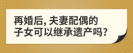 再婚后, 夫妻配偶的子女可以繼承遺產(chǎn)嗎?