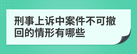 刑事上訴中案件不可撤回的情形有哪些