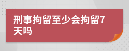 刑事拘留至少會拘留7天嗎