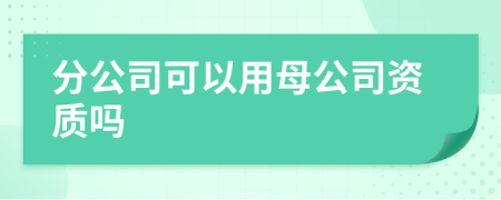 分公司可以用母公司資質(zhì)嗎
