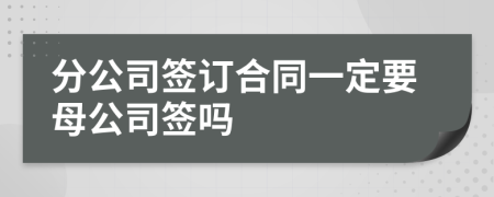 分公司簽訂合同一定要母公司簽嗎