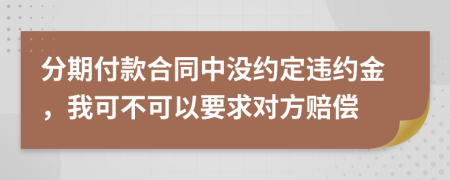 分期付款合同中沒約定違約金，我可不可以要求對方賠償